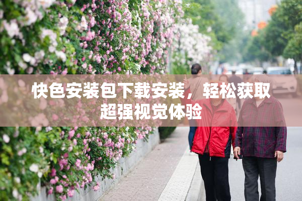 快色安装包下载安装，轻松获取超强视觉体验