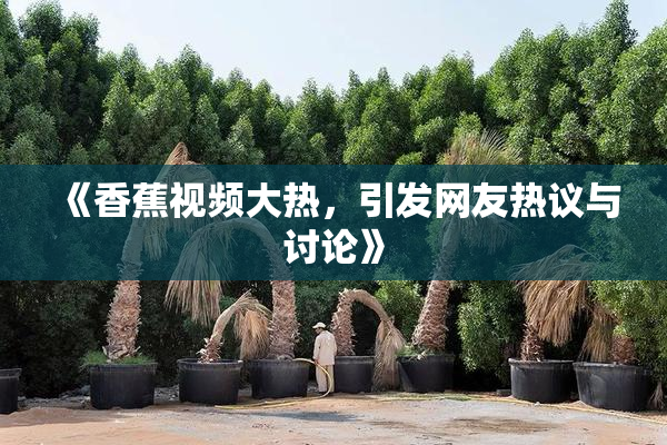《香蕉视频大热，引发网友热议与讨论》