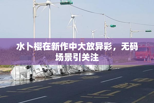 水卜樱在新作中大放异彩，无码场景引关注