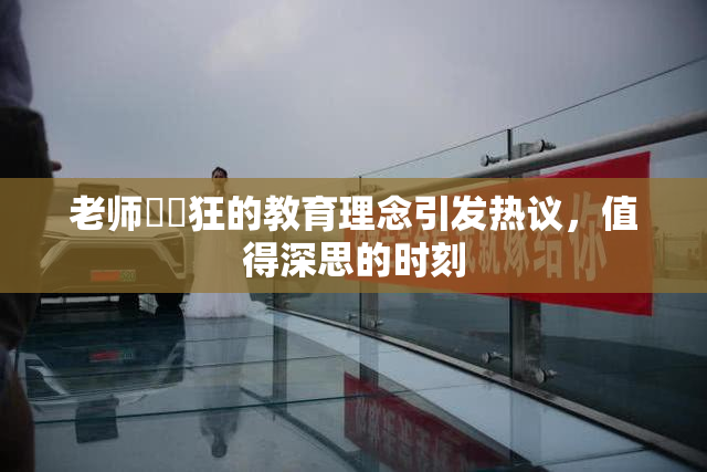 老师❌‌狂的教育理念引发热议，值得深思的时刻