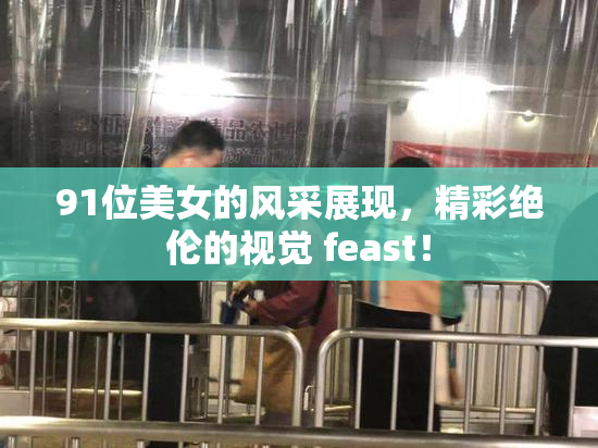 91位美女的风采展现，精彩绝伦的视觉 feast！