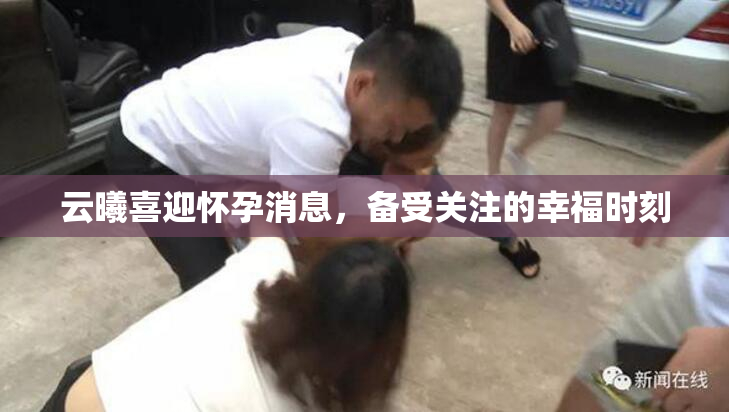 云曦喜迎怀孕消息，备受关注的幸福时刻