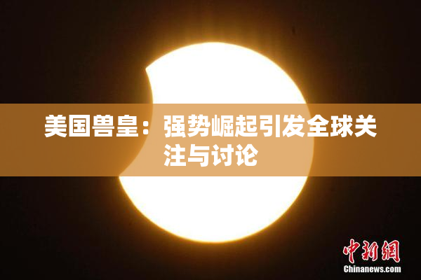 美国兽皇：强势崛起引发全球关注与讨论