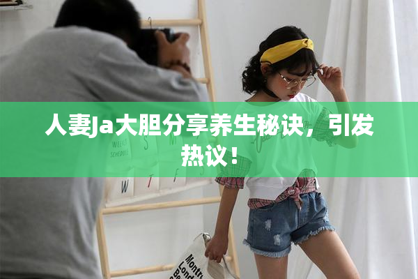 人妻Ja大胆分享养生秘诀，引发热议！