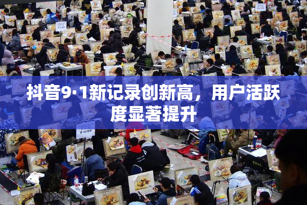 抖音9·1新记录创新高，用户活跃度显著提升
