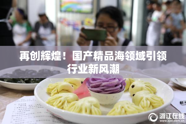 再创辉煌！国产精品海领域引领行业新风潮
