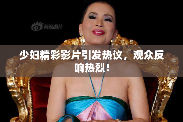 少妇精彩影片引发热议，观众反响热烈！