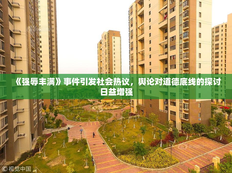 《强辱丰满》事件引发社会热议，舆论对道德底线的探讨日益增强