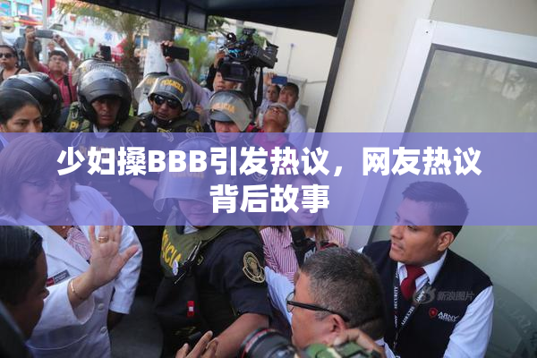 少妇搡BBB引发热议，网友热议背后故事