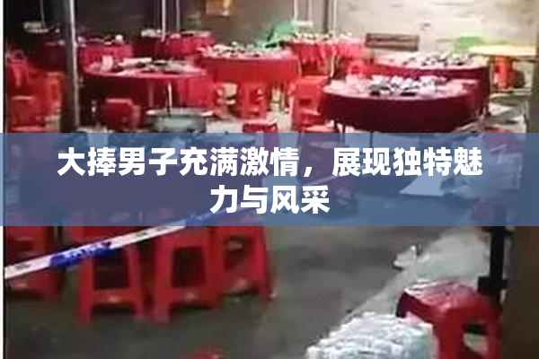 大捧男子充满激情，展现独特魅力与风采
