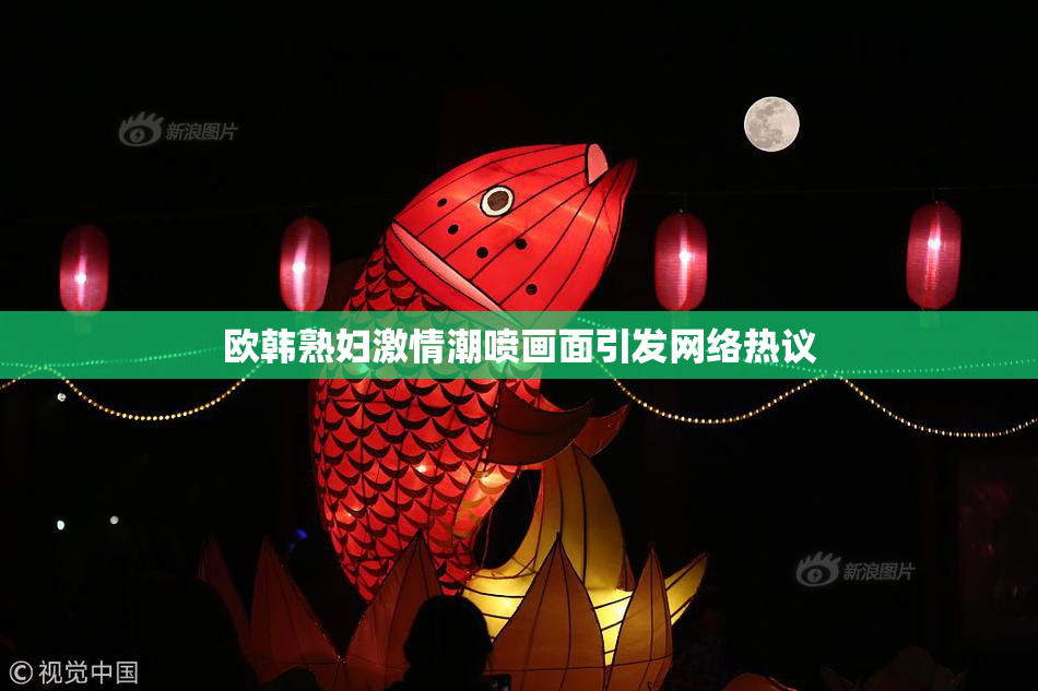 欧韩熟妇激情潮喷画面引发网络热议