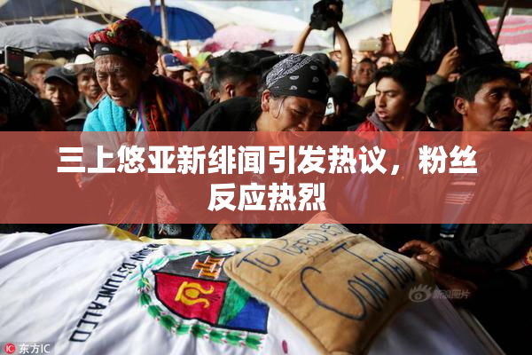 三上悠亚新绯闻引发热议，粉丝反应热烈