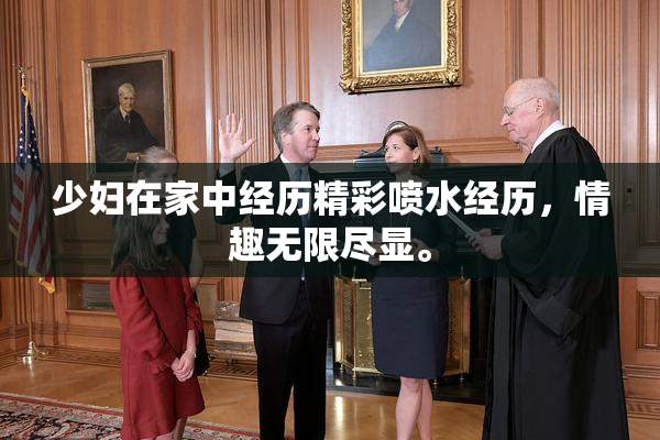 少妇在家中经历精彩喷水经历，情趣无限尽显。