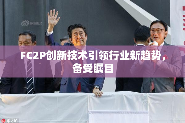 FC2P创新技术引领行业新趋势，备受瞩目