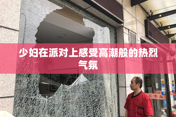 少妇在派对上感受高潮般的热烈气氛