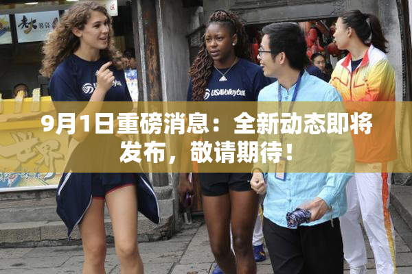 9月1日重磅消息：全新动态即将发布，敬请期待！