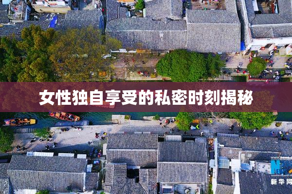 女性独自享受的私密时刻揭秘