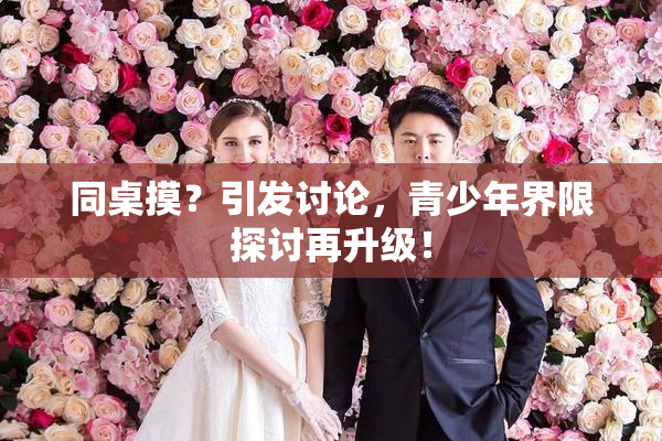 同桌摸？引发讨论，青少年界限探讨再升级！