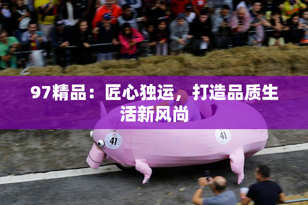 97精品：匠心独运，打造品质生活新风尚