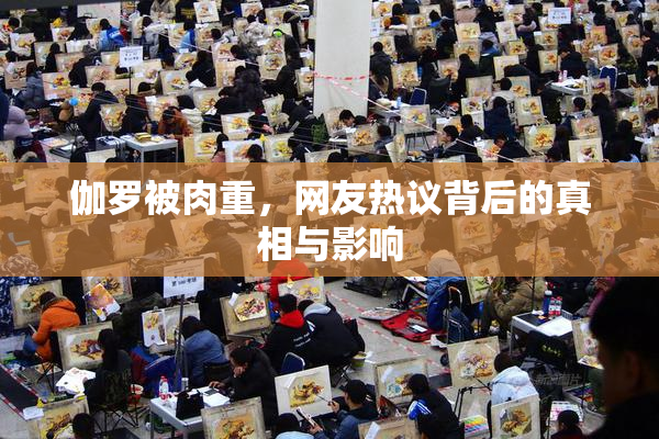 伽罗被肉重，网友热议背后的真相与影响