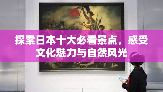探索日本十大必看景点，感受文化魅力与自然风光