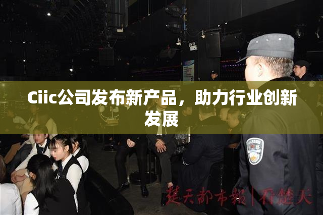 Ciic公司发布新产品，助力行业创新发展