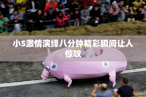 小S激情演绎八分钟精彩瞬间让人惊叹