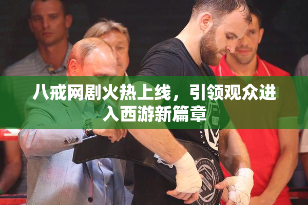 八戒网剧火热上线，引领观众进入西游新篇章