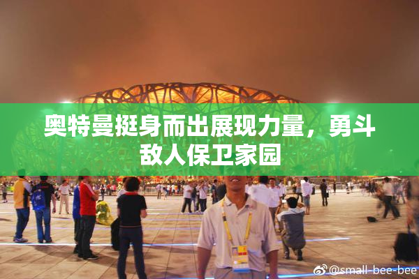 奥特曼挺身而出展现力量，勇斗敌人保卫家园