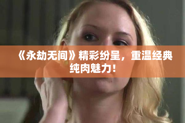 《永劫无间》精彩纷呈，重温经典纯肉魅力！