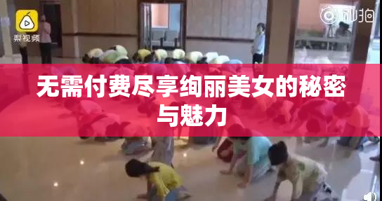 无需付费尽享绚丽美女的秘密与魅力