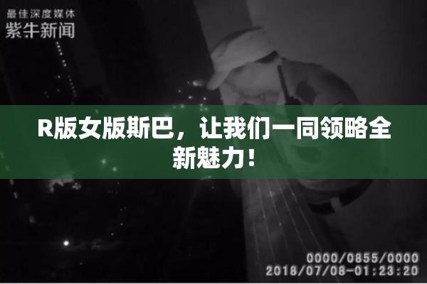 R版女版斯巴，让我们一同领略全新魅力！