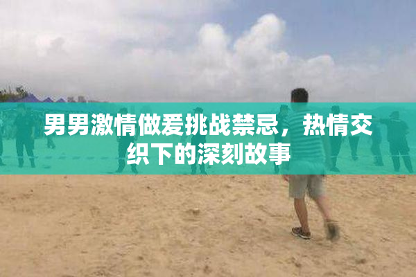 男男激情做爰挑战禁忌，热情交织下的深刻故事