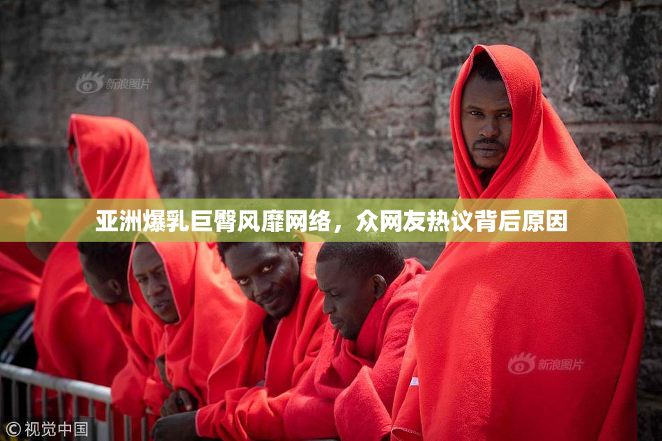 亚洲爆乳巨臀风靡网络，众网友热议背后原因