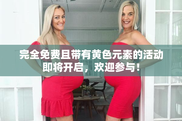 完全免费且带有黄色元素的活动即将开启，欢迎参与！