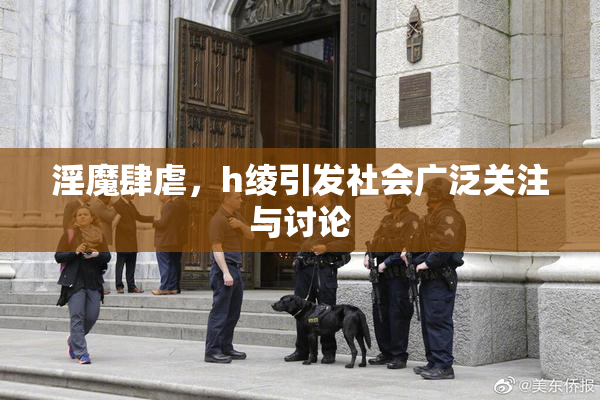 淫魔肆虐，h绫引发社会广泛关注与讨论