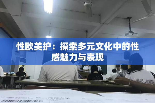 性欧美护：探索多元文化中的性感魅力与表现