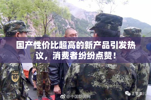 国产性价比超高的新产品引发热议，消费者纷纷点赞！