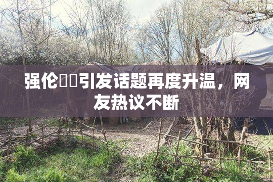 强伦妺妺引发话题再度升温，网友热议不断