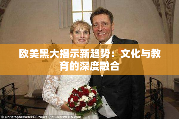 欧美黑大揭示新趋势：文化与教育的深度融合