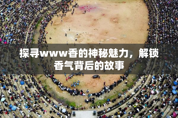 探寻www香的神秘魅力，解锁香气背后的故事