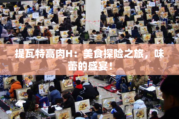 提瓦特高肉H：美食探险之旅，味蕾的盛宴！