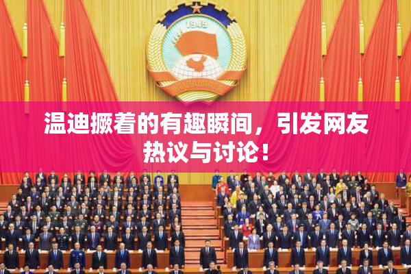 温迪撅着的有趣瞬间，引发网友热议与讨论！