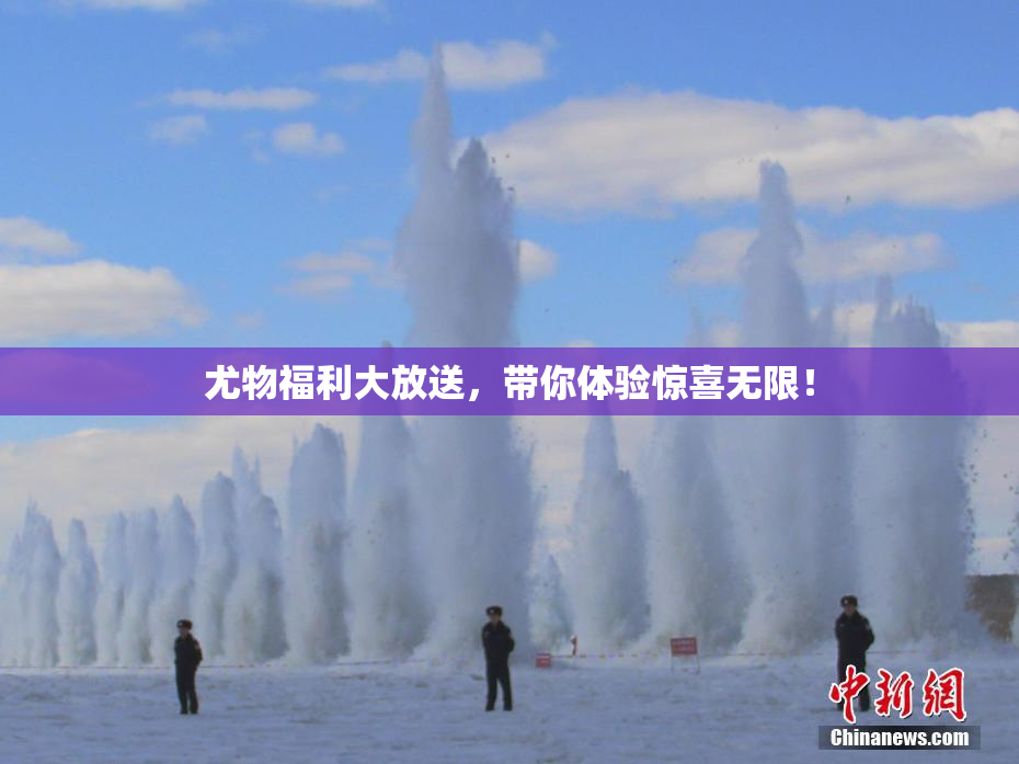 尤物福利大放送，带你体验惊喜无限！