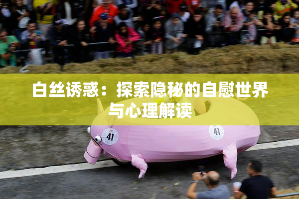 白丝诱惑：探索隐秘的自慰世界与心理解读