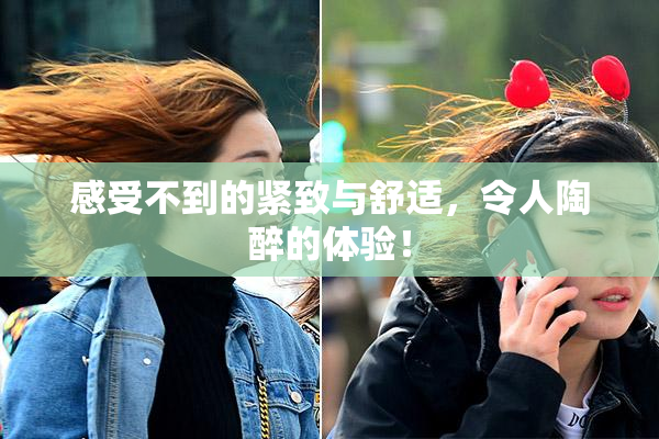 感受不到的紧致与舒适，令人陶醉的体验！