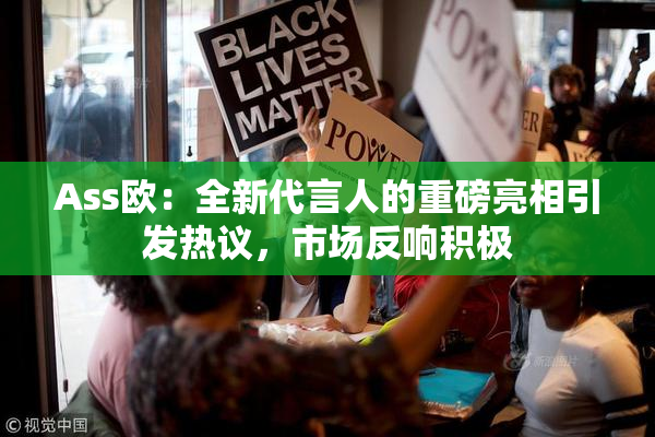 Ass欧：全新代言人的重磅亮相引发热议，市场反响积极