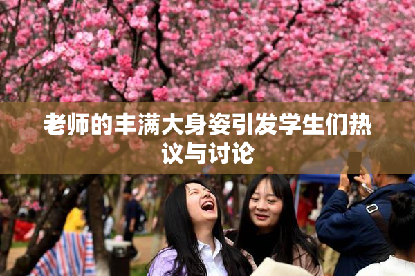 老师的丰满大身姿引发学生们热议与讨论