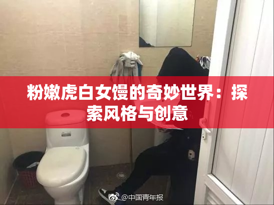 粉嫩虎白女馒的奇妙世界：探索风格与创意