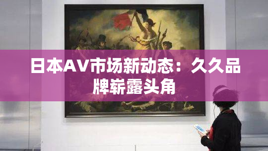 日本AV市场新动态：久久品牌崭露头角